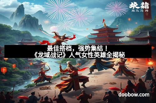 最佳搭档，强势集结！《龙域战记》人气女性英雄全揭秘